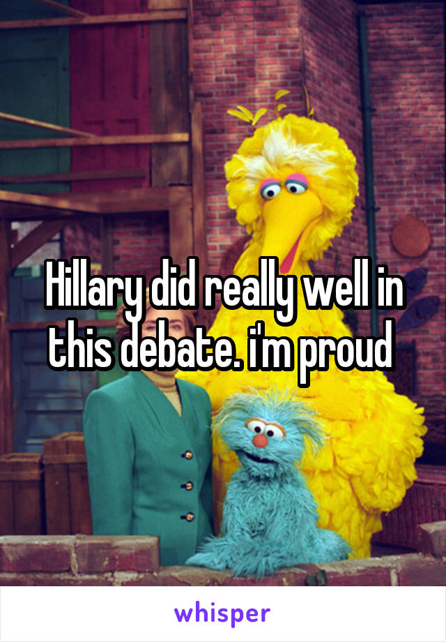 Hillary did really well in this debate. i'm proud 