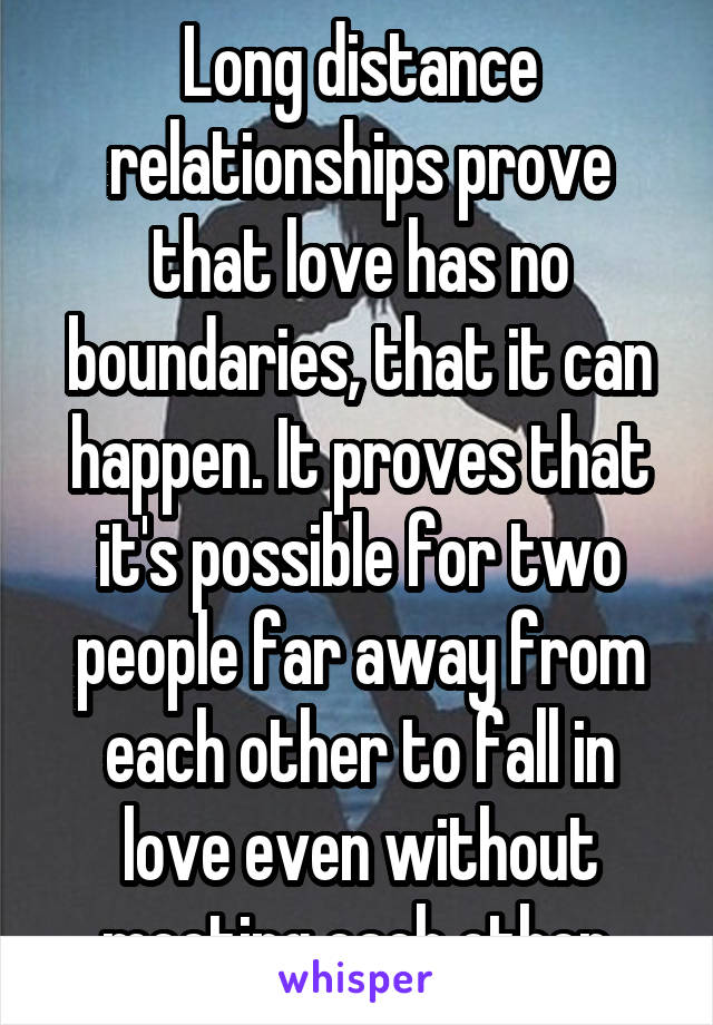 Long distance relationships prove that love has no boundaries, that it can happen. It proves that it's possible for two people far away from each other to fall in love even without meeting each other.