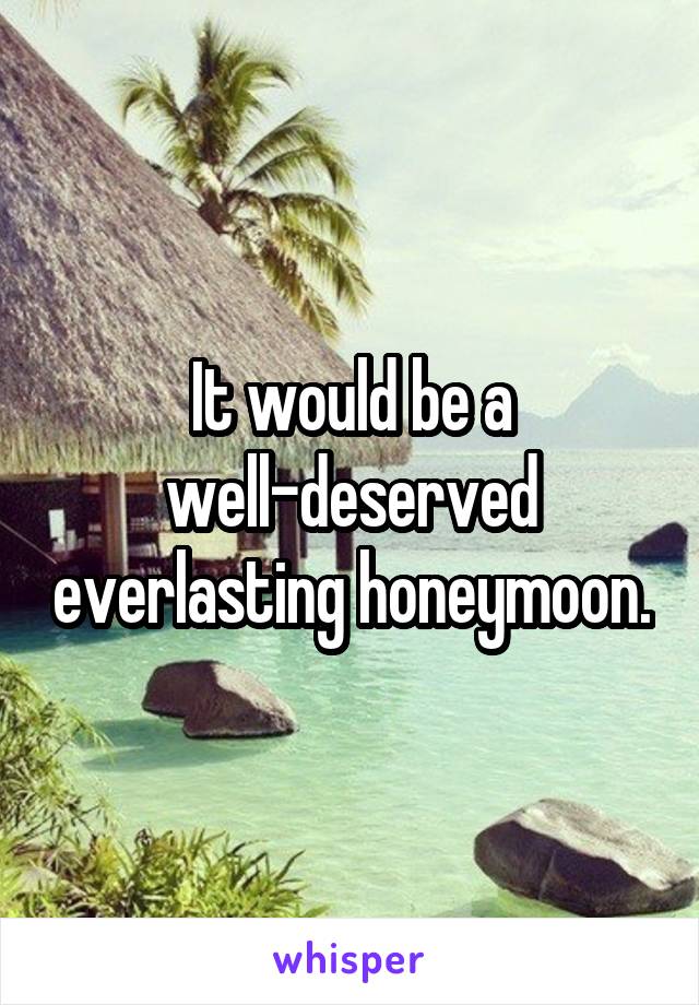 It would be a well-deserved everlasting honeymoon.