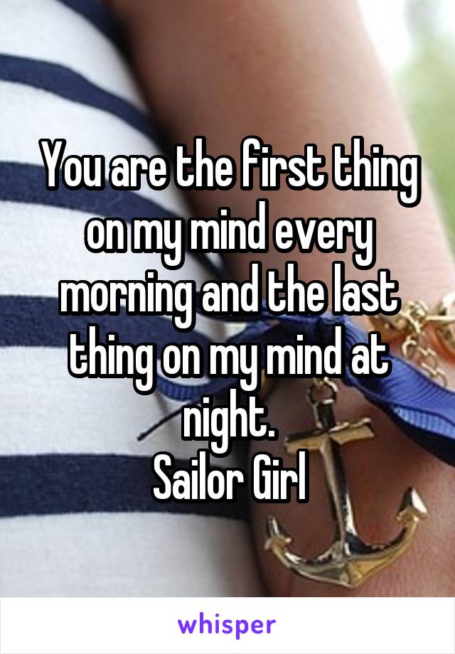 You are the first thing on my mind every morning and the last thing on my mind at night.
Sailor Girl