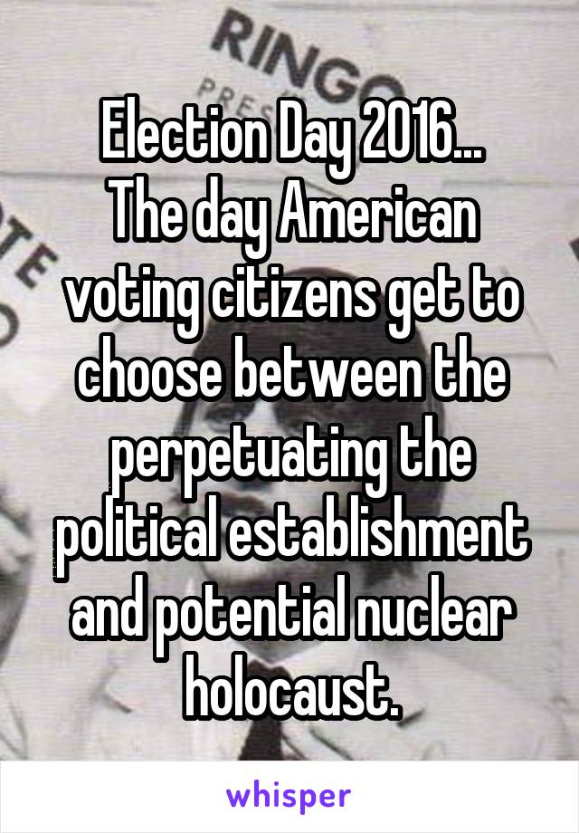 Election Day 2016...
The day American voting citizens get to choose between the perpetuating the political establishment and potential nuclear holocaust.