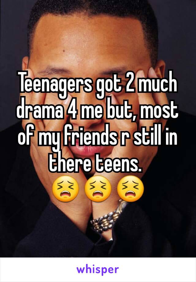 Teenagers got 2 much drama 4 me but, most of my friends r still in there teens. 
😣😣😣