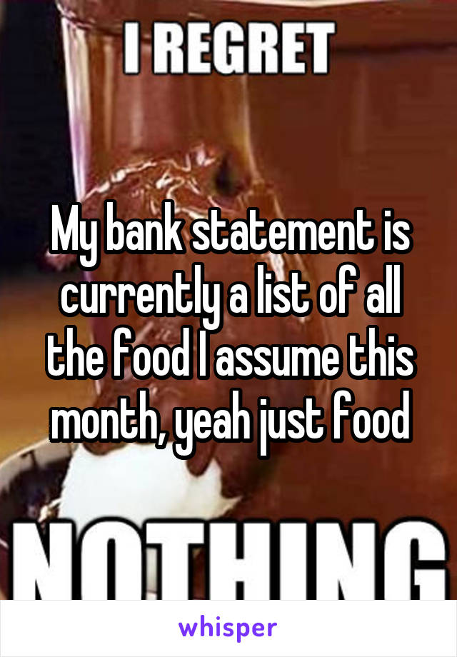 My bank statement is currently a list of all the food I assume this month, yeah just food