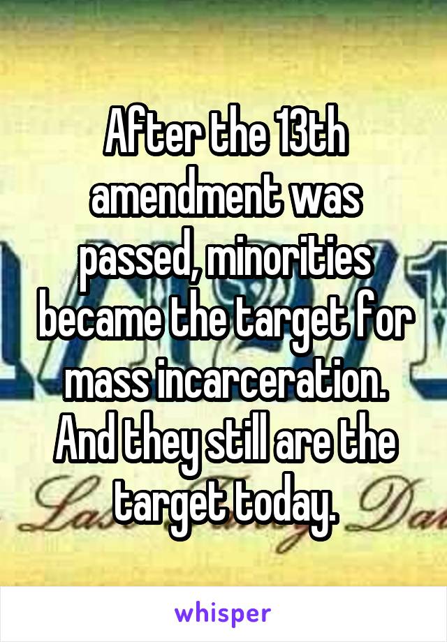 After the 13th amendment was passed, minorities became the target for mass incarceration. And they still are the target today.