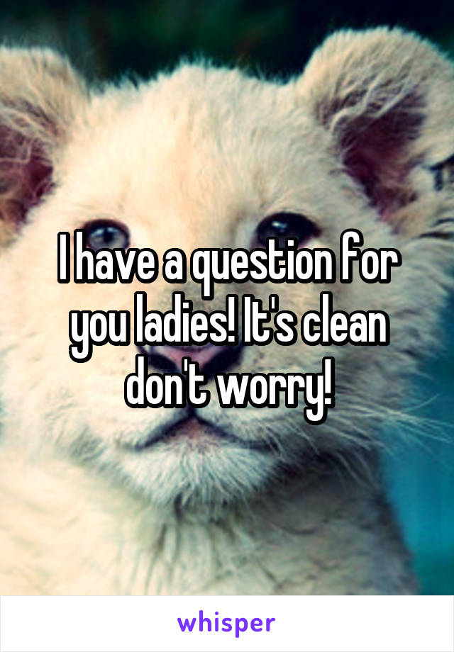 I have a question for you ladies! It's clean don't worry!