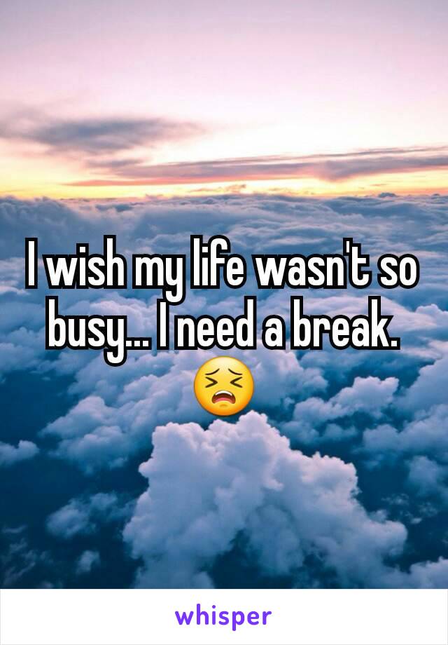 I wish my life wasn't so busy... I need a break. 😣