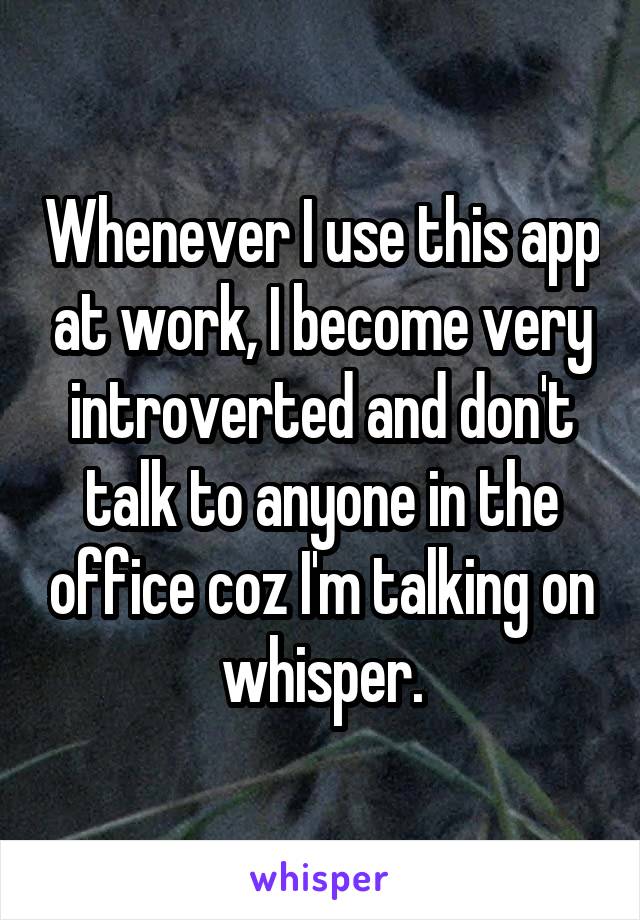 Whenever I use this app at work, I become very introverted and don't talk to anyone in the office coz I'm talking on whisper.