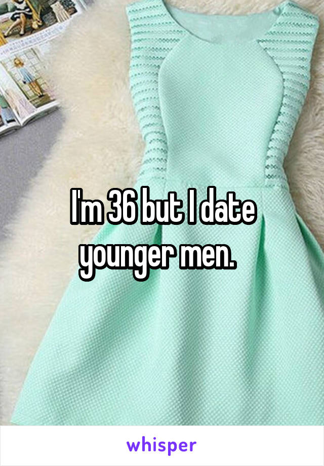 I'm 36 but I date younger men.  