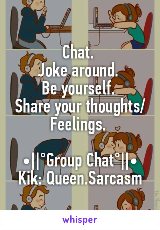 Chat. 
Joke around. 
Be yourself. 
Share your thoughts/Feelings. 

•||°Group Chat°||•
Kik: Queen.Sarcasm