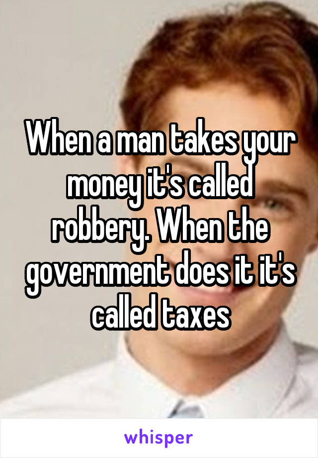 When a man takes your money it's called robbery. When the government does it it's called taxes