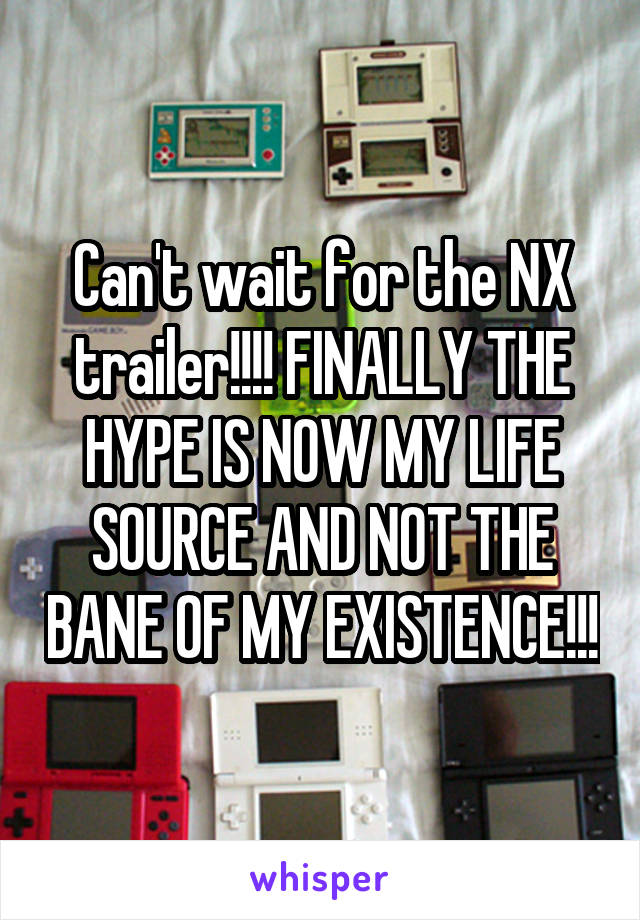 Can't wait for the NX trailer!!!! FINALLY THE HYPE IS NOW MY LIFE SOURCE AND NOT THE BANE OF MY EXISTENCE!!!