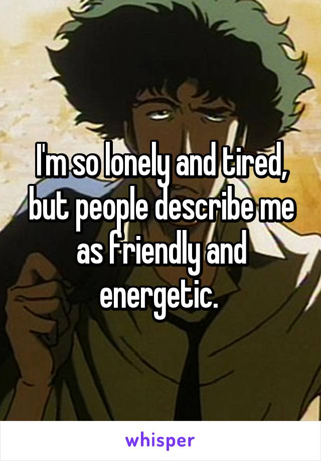 I'm so lonely and tired, but people describe me as friendly and energetic. 