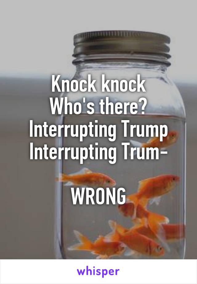 Knock knock
Who's there?
Interrupting Trump
Interrupting Trum-

WRONG