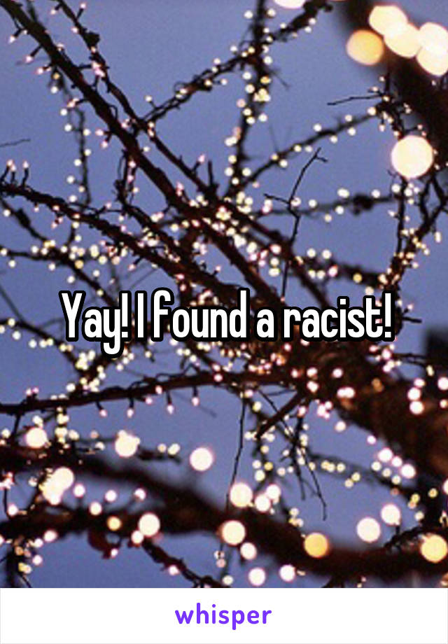 Yay! I found a racist!