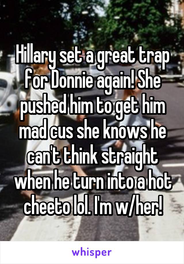 Hillary set a great trap for Donnie again! She pushed him to get him mad cus she knows he can't think straight when he turn into a hot cheeto lol. I'm w/her!