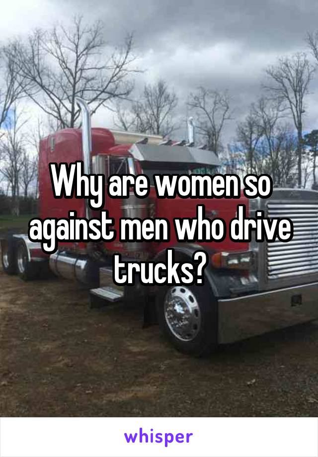 Why are women so against men who drive trucks?