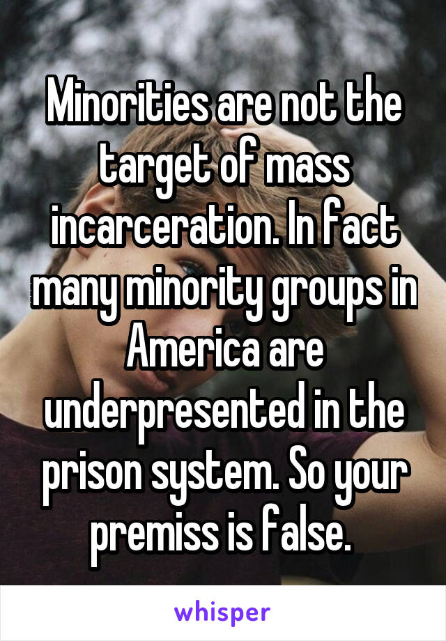 Minorities are not the target of mass incarceration. In fact many minority groups in America are underpresented in the prison system. So your premiss is false. 