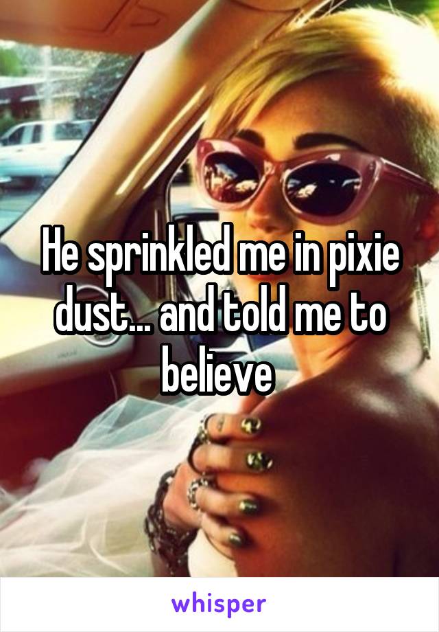 He sprinkled me in pixie dust... and told me to believe 