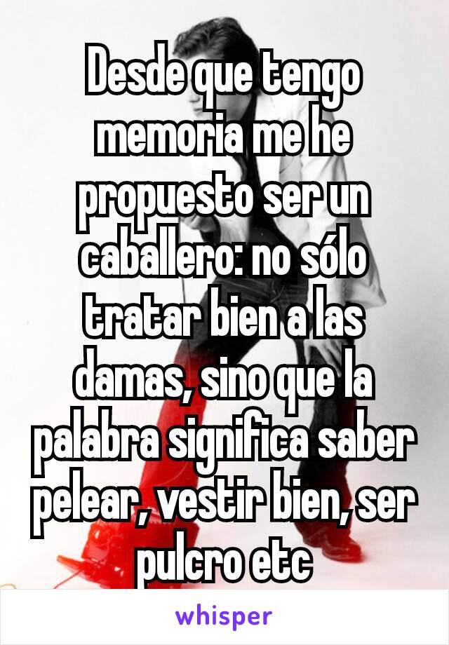 Desde que tengo memoria me he propuesto ser un caballero: no sólo tratar bien a las damas, sino que la palabra significa saber pelear, vestir bien, ser pulcro etc