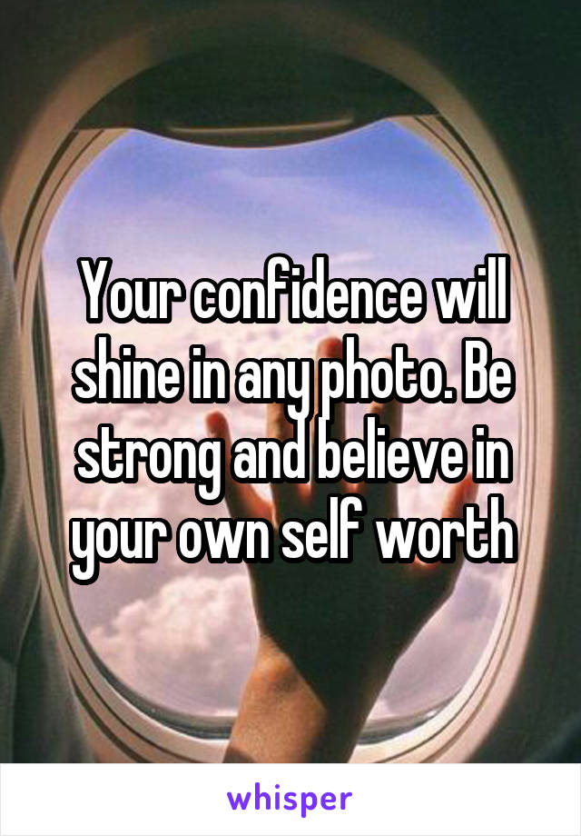 Your confidence will shine in any photo. Be strong and believe in your own self worth