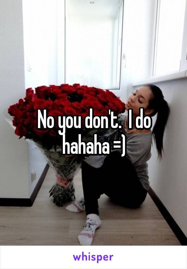 No you don't.  I do hahaha =)