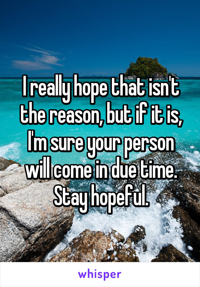 I really hope that isn't the reason, but if it is, I'm sure your person will come in due time. Stay hopeful.