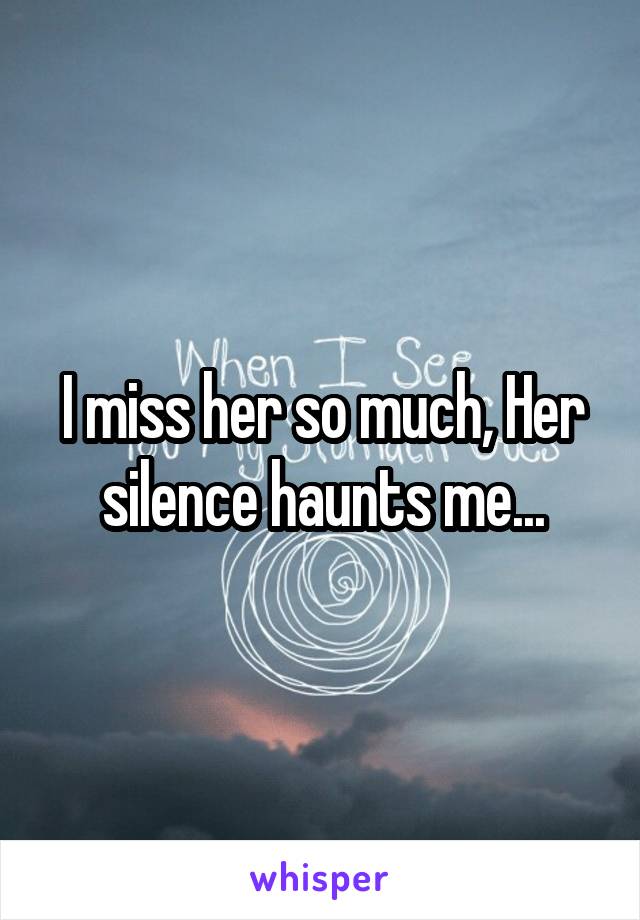 I miss her so much, Her silence haunts me...