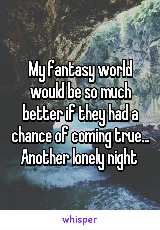 My fantasy world would be so much better if they had a chance of coming true... Another lonely night 