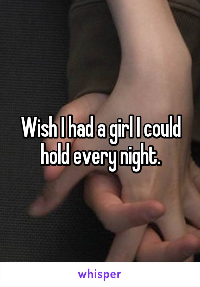 Wish I had a girl I could hold every night.