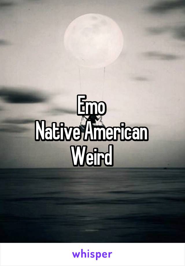 Emo 
Native American 
Weird 