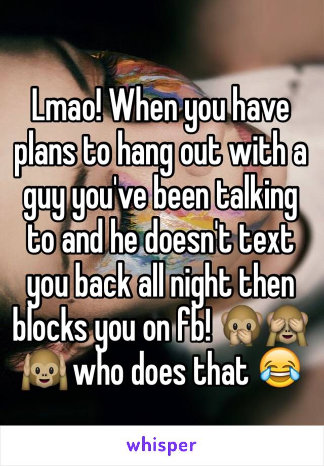 Lmao! When you have plans to hang out with a guy you've been talking to and he doesn't text you back all night then blocks you on fb! 🙊🙈🙉 who does that 😂