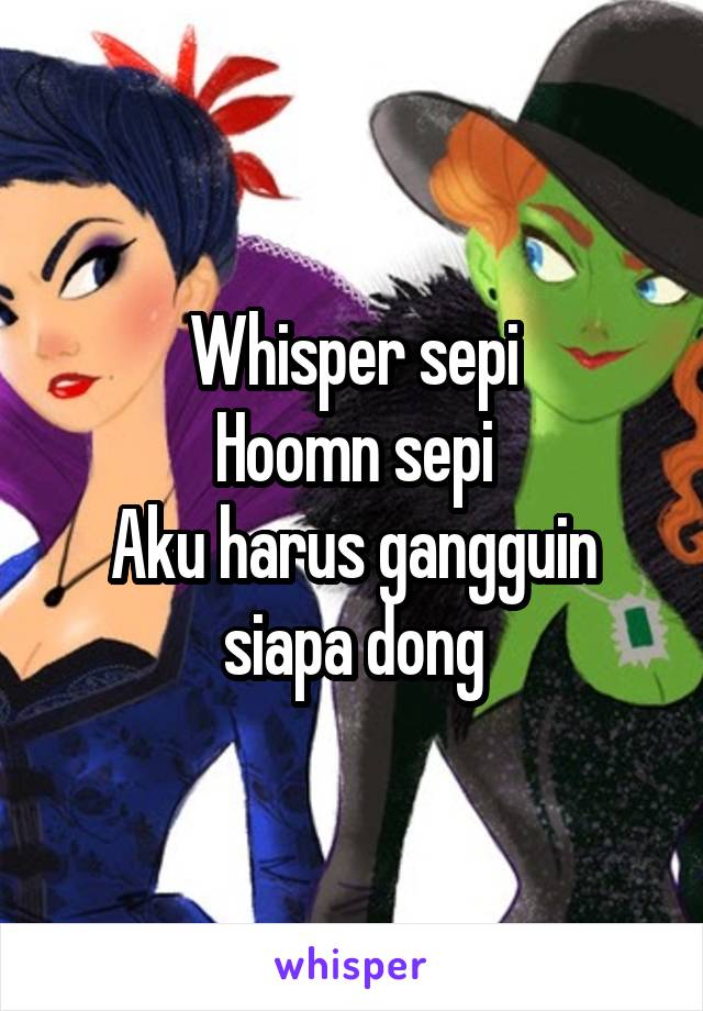 Whisper sepi
Hoomn sepi
Aku harus gangguin siapa dong