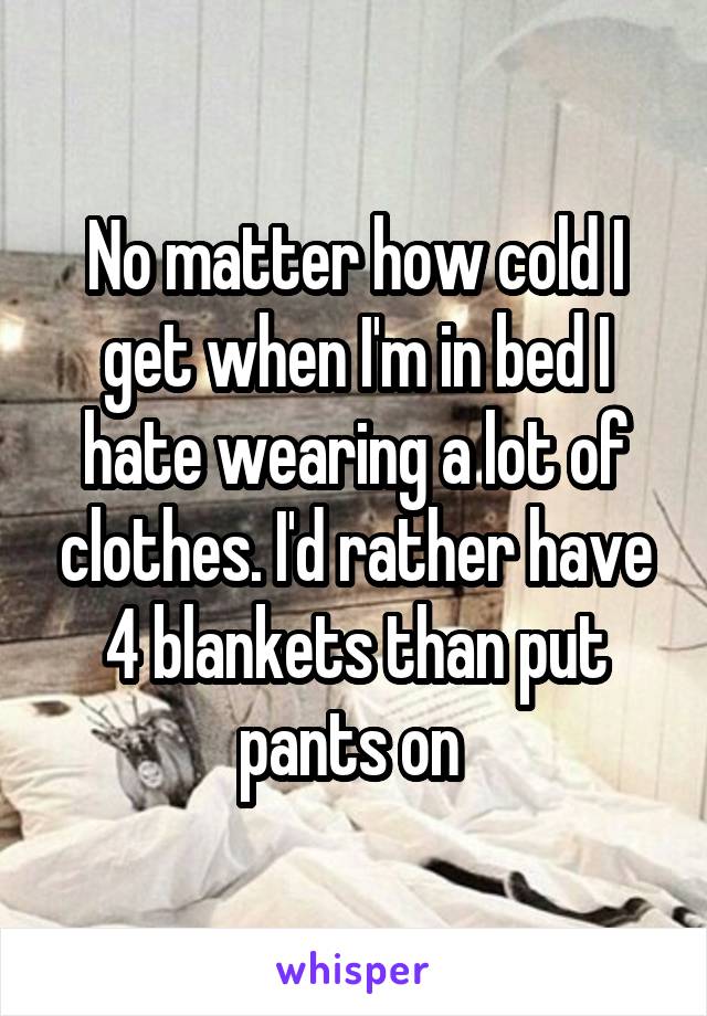 No matter how cold I get when I'm in bed I hate wearing a lot of clothes. I'd rather have 4 blankets than put pants on 