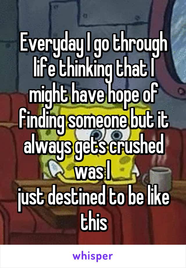 Everyday I go through life thinking that I might have hope of finding someone but it always gets crushed was I 
just destined to be like this