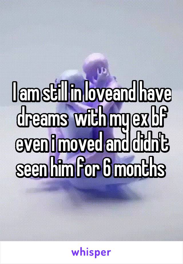 I am still in loveand have dreams  with my ex bf even i moved and didn't seen him for 6 months 