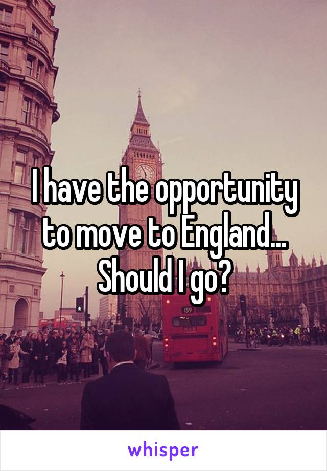 I have the opportunity to move to England... Should I go?