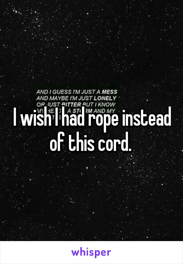 I wish I had rope instead of this cord. 