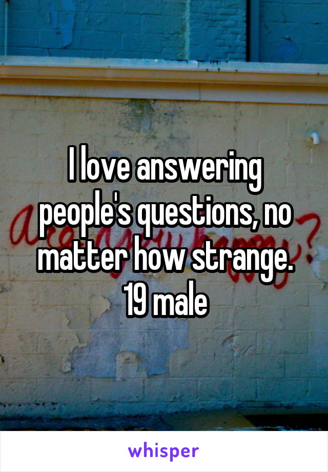 I love answering people's questions, no matter how strange.
19 male