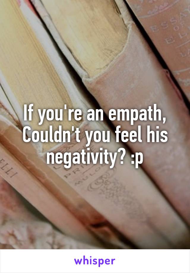 If you're an empath, Couldn't you feel his negativity? :p