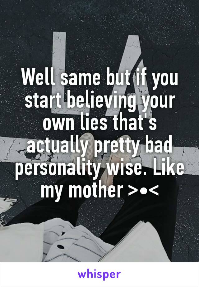 Well same but if you start believing your own lies that's actually pretty bad personality wise. Like my mother >•<