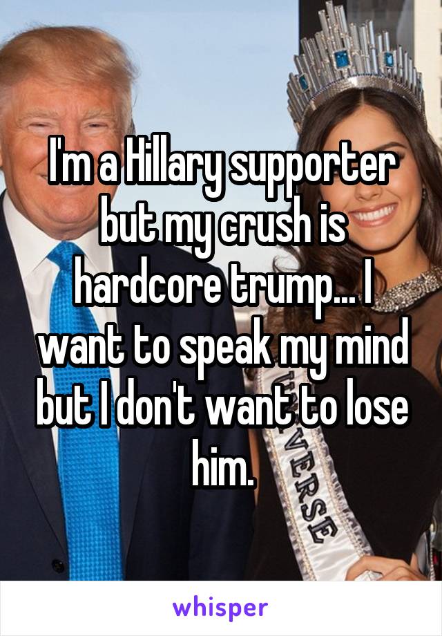 I'm a Hillary supporter but my crush is hardcore trump... I want to speak my mind but I don't want to lose him.