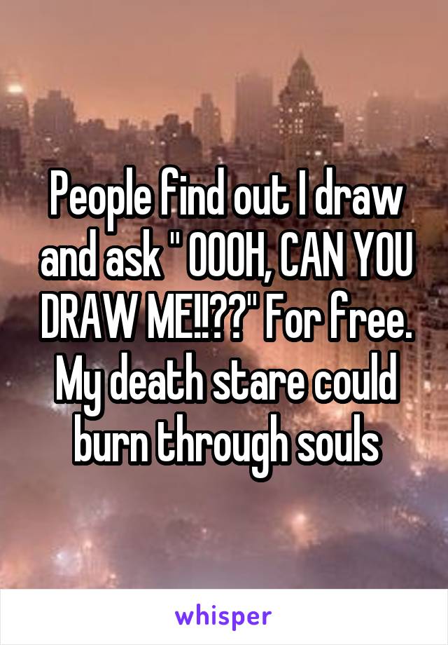 People find out I draw and ask " OOOH, CAN YOU DRAW ME!!??" For free. My death stare could burn through souls