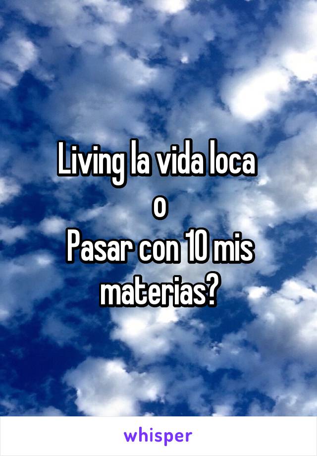 Living la vida loca 
o
Pasar con 10 mis materias?