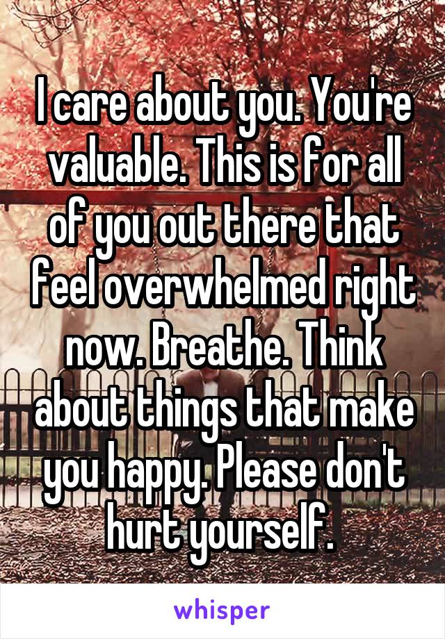 I care about you. You're valuable. This is for all of you out there that feel overwhelmed right now. Breathe. Think about things that make you happy. Please don't hurt yourself. 