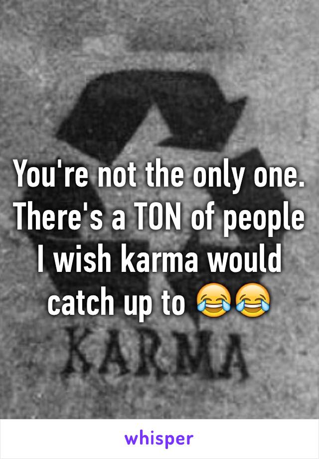 You're not the only one. There's a TON of people I wish karma would catch up to 😂😂