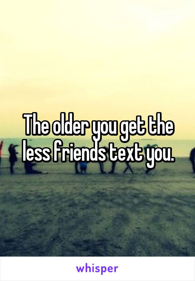 The older you get the less friends text you.