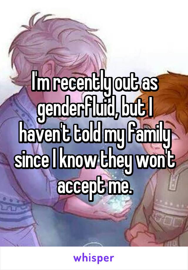 I'm recently out as genderfluid, but I haven't told my family since I know they won't accept me.