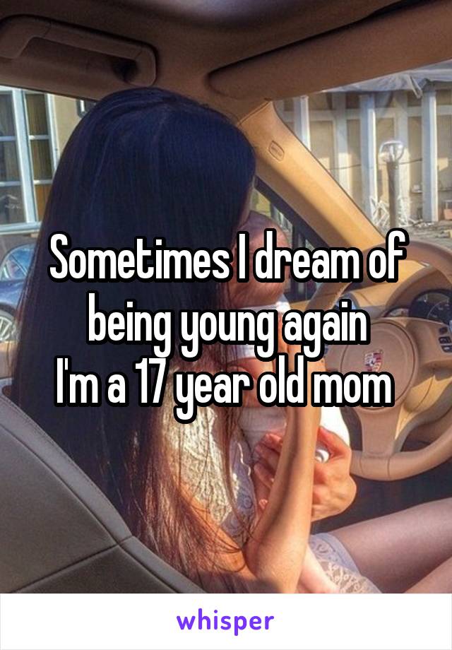 Sometimes I dream of being young again
I'm a 17 year old mom 