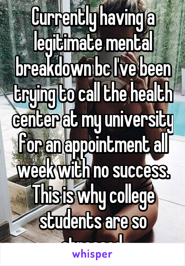 Currently having a legitimate mental breakdown bc I've been trying to call the health center at my university for an appointment all week with no success. This is why college students are so stressed.