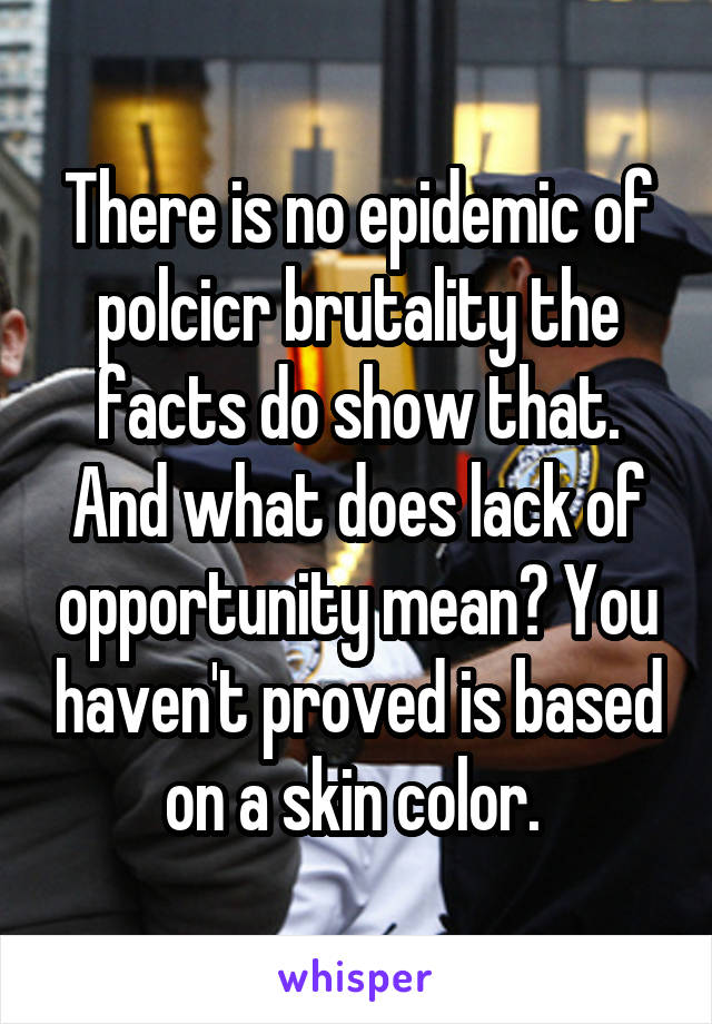 There is no epidemic of polcicr brutality the facts do show that. And what does lack of opportunity mean? You haven't proved is based on a skin color. 